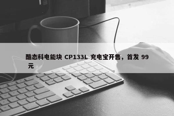 酷态科电能块 CP133L 充电宝开售，首发 99 元