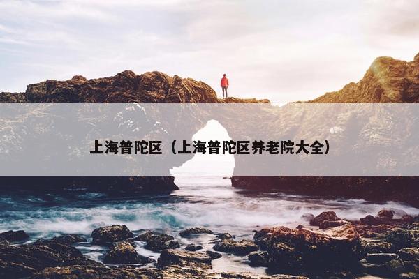 上海普陀区（上海普陀区养老院大全）