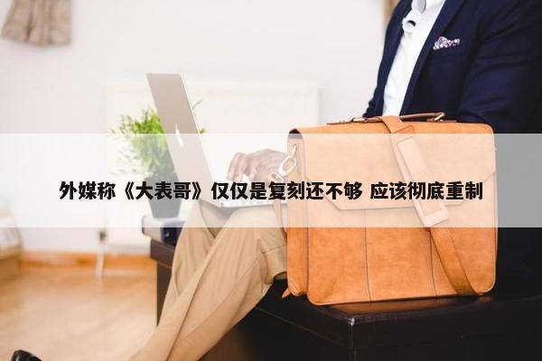 外媒称《大表哥》仅仅是复刻还不够 应该彻底重制