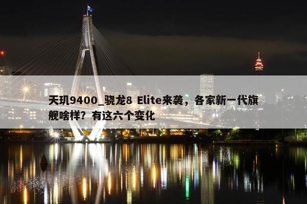 天玑9400_骁龙8 Elite来袭，各家新一代旗舰啥样？有这六个变化