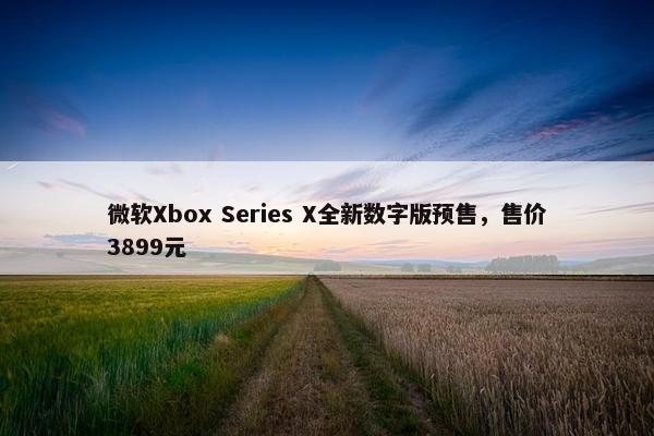 微软Xbox Series X全新数字版预售，售价3899元