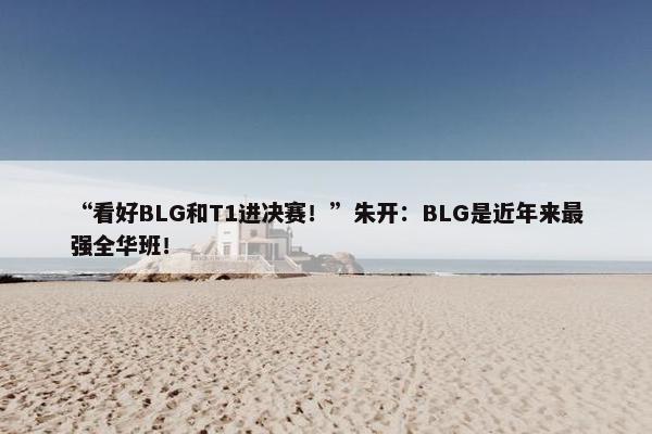 “看好BLG和T1进决赛！”朱开：BLG是近年来最强全华班！