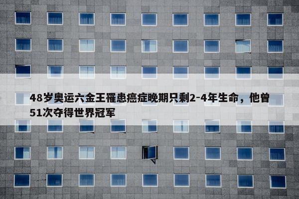 48岁奥运六金王罹患癌症晚期只剩2-4年生命，他曾51次夺得世界冠军