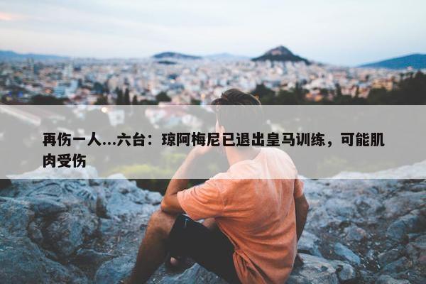 再伤一人...六台：琼阿梅尼已退出皇马训练，可能肌肉受伤