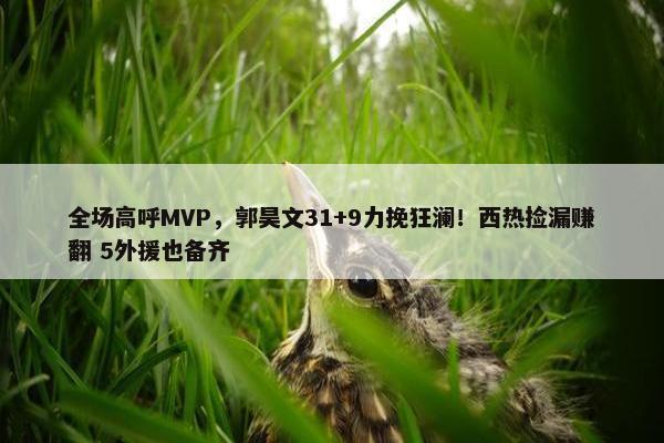 全场高呼MVP，郭昊文31+9力挽狂澜！西热捡漏赚翻 5外援也备齐