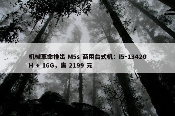 机械革命推出 M5s 商用台式机：i5-13420H + 16G，售 2199 元