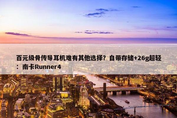 百元级骨传导耳机难有其他选择？自带存储+26g超轻：南卡Runner4