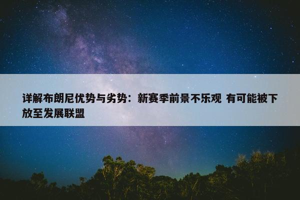 详解布朗尼优势与劣势：新赛季前景不乐观 有可能被下放至发展联盟