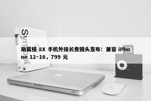 斯莫格 8X 手机外接长焦镜头发布：兼容 iPhone 12~16，799 元