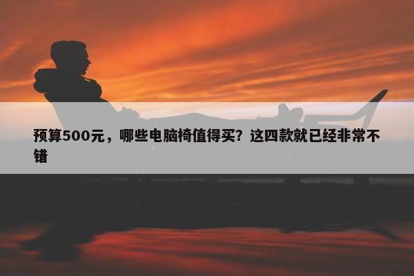 预算500元，哪些电脑椅值得买？这四款就已经非常不错