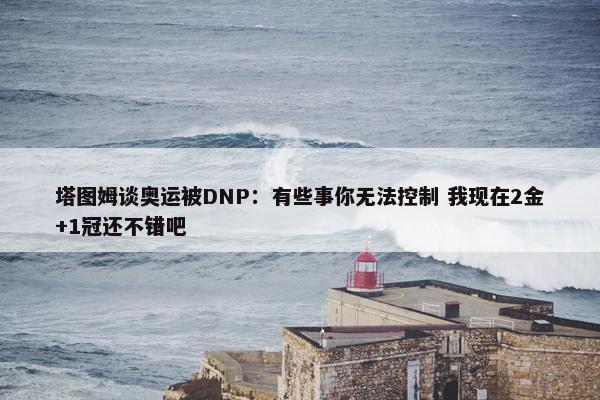 塔图姆谈奥运被DNP：有些事你无法控制 我现在2金+1冠还不错吧