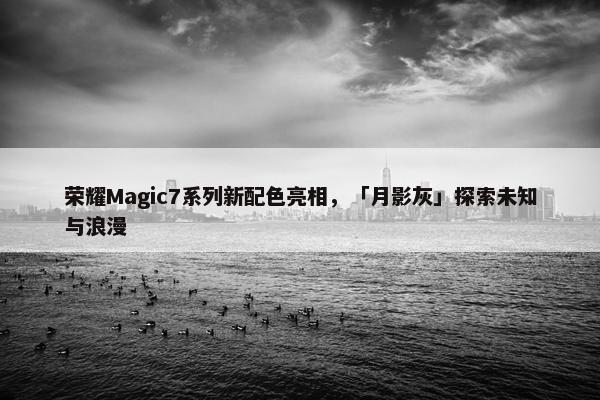 荣耀Magic7系列新配色亮相，「月影灰」探索未知与浪漫