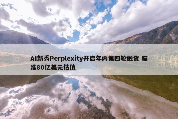 AI新秀Perplexity开启年内第四轮融资 瞄准80亿美元估值