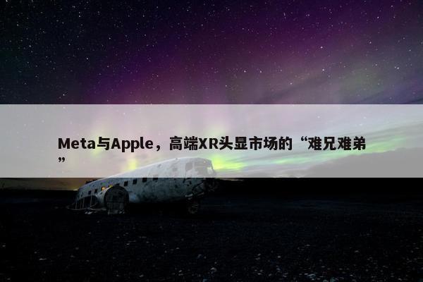 Meta与Apple，高端XR头显市场的“难兄难弟”