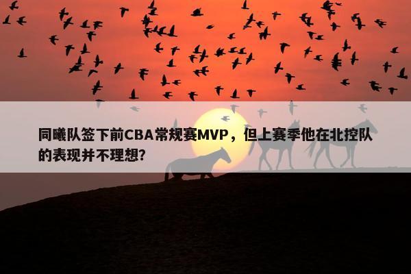 同曦队签下前CBA常规赛MVP，但上赛季他在北控队的表现并不理想？