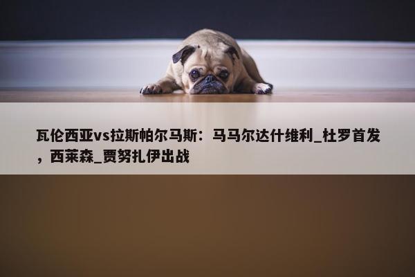 瓦伦西亚vs拉斯帕尔马斯：马马尔达什维利_杜罗首发，西莱森_贾努扎伊出战