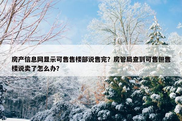 房产信息网显示可售售楼部说售完？房管局查到可售但售楼说卖了怎么办？