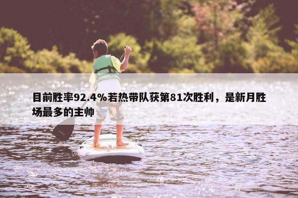 目前胜率92.4%若热带队获第81次胜利，是新月胜场最多的主帅