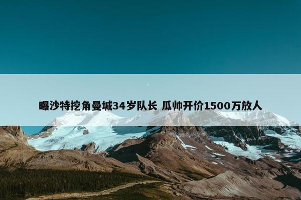 曝沙特挖角曼城34岁队长 瓜帅开价1500万放人