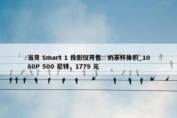 当贝 Smart 1 投影仪开售：奶茶杯体积_1080P 500 尼特，1779 元