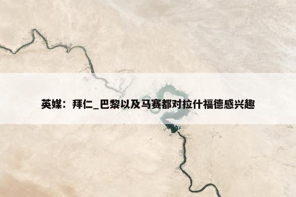 英媒：拜仁_巴黎以及马赛都对拉什福德感兴趣