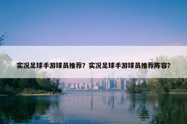 实况足球手游球员推荐？实况足球手游球员推荐阵容？