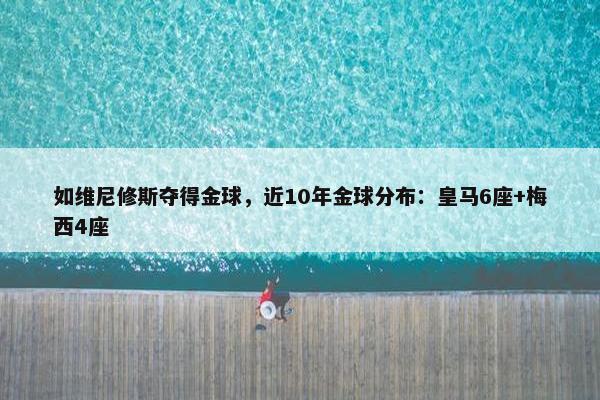 如维尼修斯夺得金球，近10年金球分布：皇马6座+梅西4座