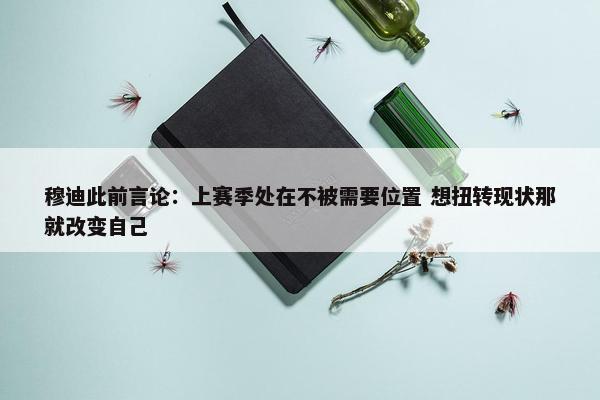 穆迪此前言论：上赛季处在不被需要位置 想扭转现状那就改变自己