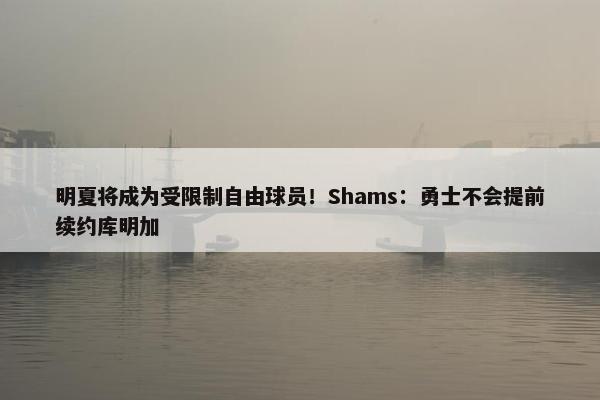 明夏将成为受限制自由球员！Shams：勇士不会提前续约库明加