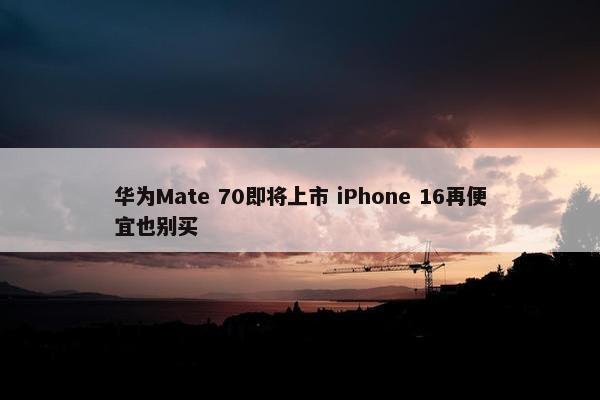 华为Mate 70即将上市 iPhone 16再便宜也别买