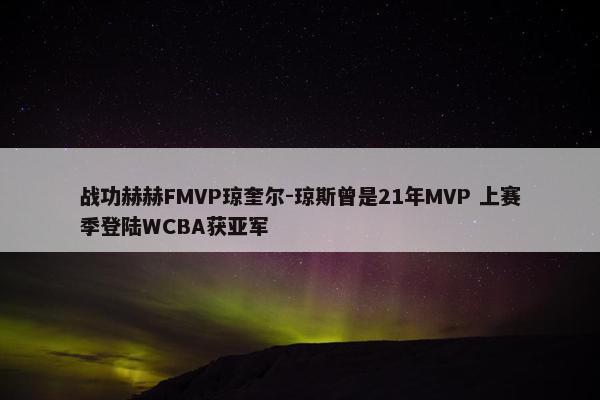 战功赫赫FMVP琼奎尔-琼斯曾是21年MVP 上赛季登陆WCBA获亚军