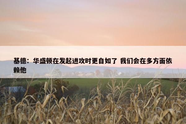 基德：华盛顿在发起进攻时更自如了 我们会在多方面依赖他