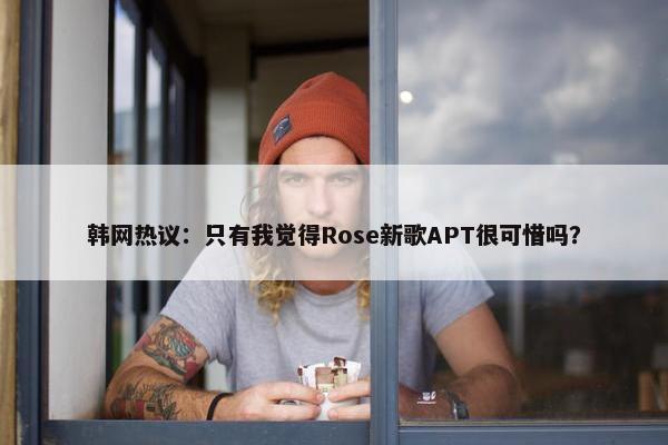 韩网热议：只有我觉得Rose新歌APT很可惜吗？