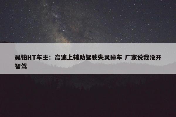 昊铂HT车主：高速上辅助驾驶失灵撞车 厂家说我没开智驾