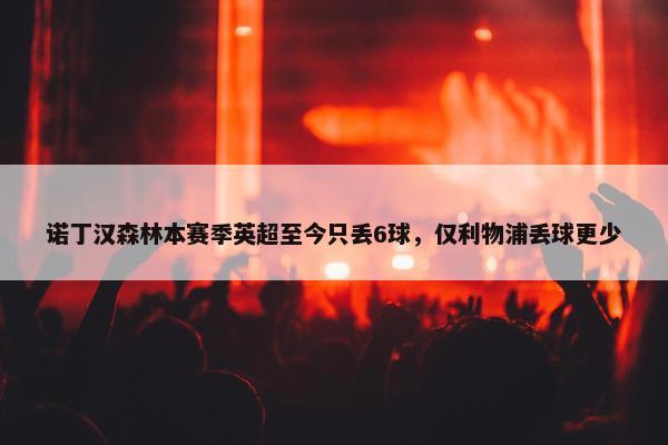 诺丁汉森林本赛季英超至今只丢6球，仅利物浦丢球更少