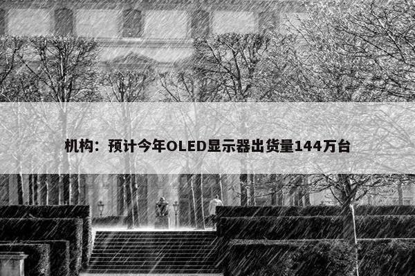 机构：预计今年OLED显示器出货量144万台