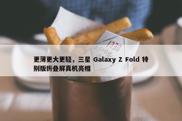 更薄更大更轻，三星 Galaxy Z Fold 特别版折叠屏真机亮相