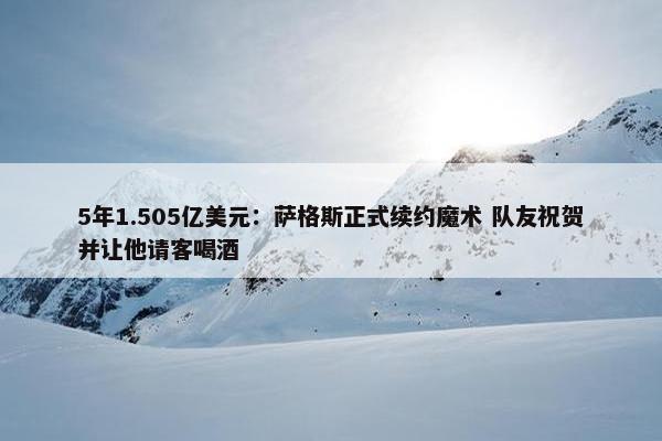 5年1.505亿美元：萨格斯正式续约魔术 队友祝贺并让他请客喝酒