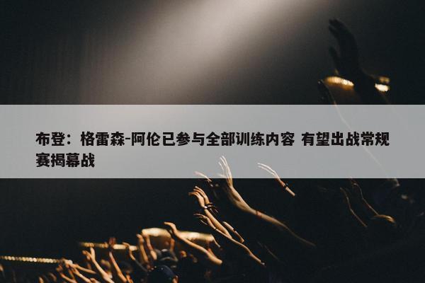 布登：格雷森-阿伦已参与全部训练内容 有望出战常规赛揭幕战