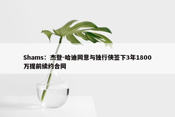 Shams：杰登-哈迪同意与独行侠签下3年1800万提前续约合同