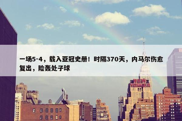 一场5-4，载入亚冠史册！时隔370天，内马尔伤愈复出，险轰处子球