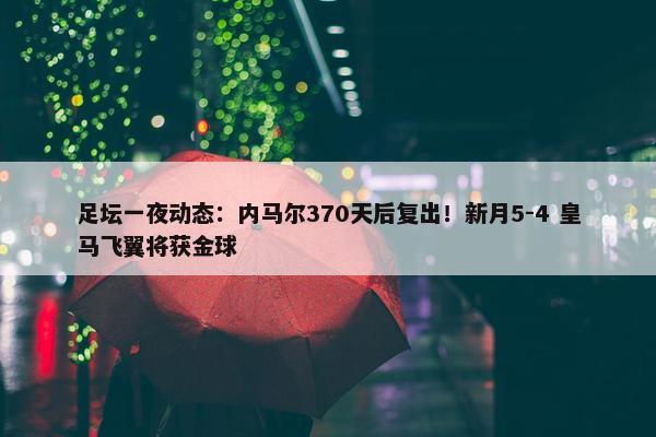 足坛一夜动态：内马尔370天后复出！新月5-4 皇马飞翼将获金球