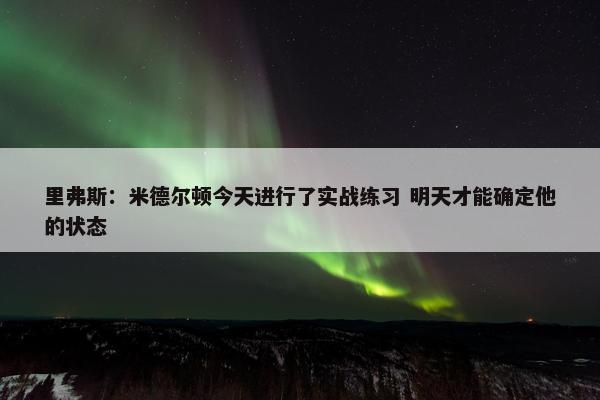 里弗斯：米德尔顿今天进行了实战练习 明天才能确定他的状态