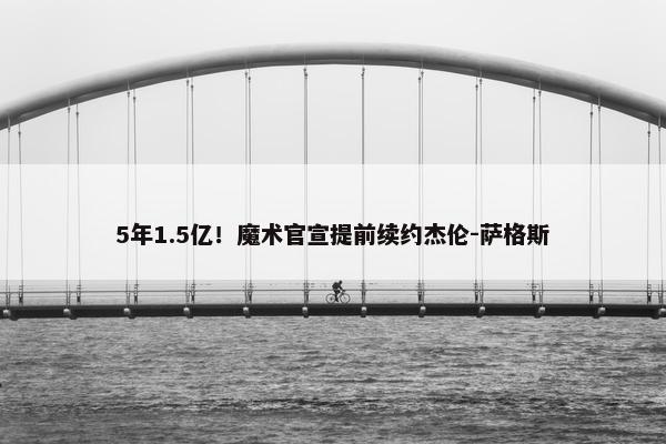 5年1.5亿！魔术官宣提前续约杰伦-萨格斯