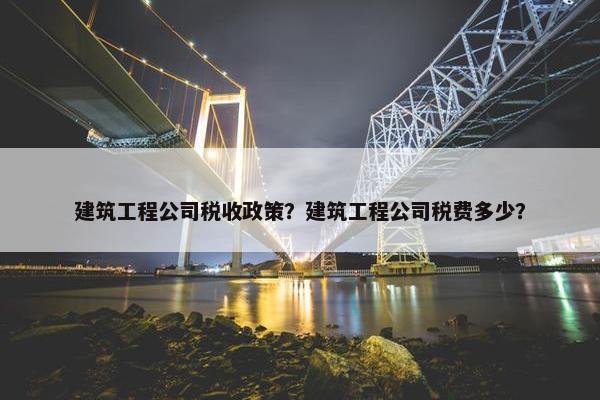 建筑工程公司税收政策？建筑工程公司税费多少？