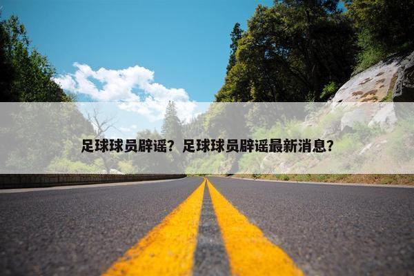 足球球员辟谣？足球球员辟谣最新消息？