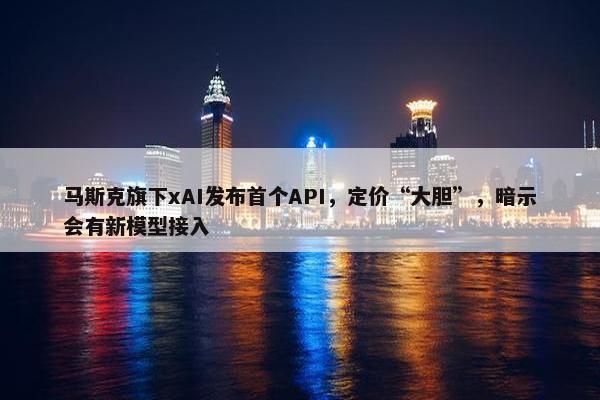 马斯克旗下xAI发布首个API，定价“大胆”，暗示会有新模型接入