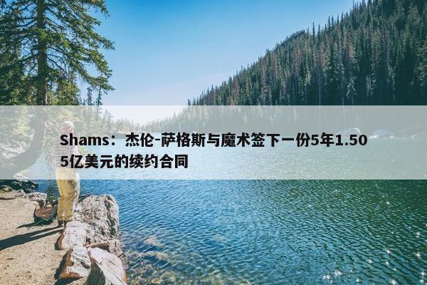 Shams：杰伦-萨格斯与魔术签下一份5年1.505亿美元的续约合同