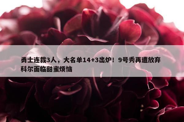 勇士连裁3人，大名单14+3出炉！9号秀再遭放弃 科尔面临甜蜜烦恼