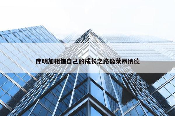 库明加相信自己的成长之路像莱昂纳德